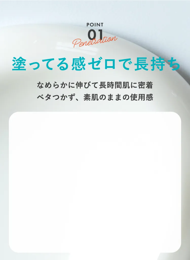 POINT01 塗ってる感ゼロで長持ち なめらかに伸びて長時間肌に密着 ベタつかず、素肌のままの使用感