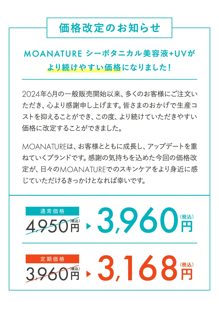 価格改定のお知らせ MOANATURE シーボタニカル美容液+UVがより続けやすい価格になりました！ 通常価格4,950円→3,960円 定期価格3,960円→3,168円