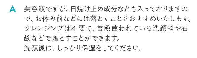 美容液ですが、日焼け止め成分なども入っておりますので、お休み前などには落とすことをおすすめいたします。