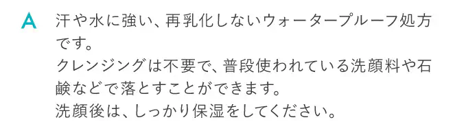 汗や水に強い、再乳化しないウォータープルーフ処方です。