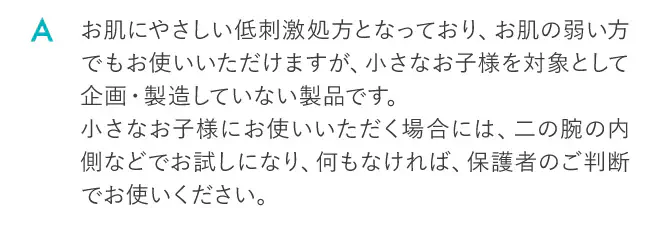 お肌にやさしい低刺激処方となっており、お肌の弱い方でもお使いいただけますが、小さなお子様を対象として企画・製造していない製品です。