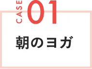 CASE01 朝のヨガ