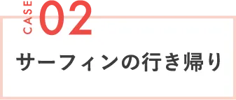 CASE02 サーフィンの行き帰り