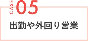 CASE05 出勤や外回り営業