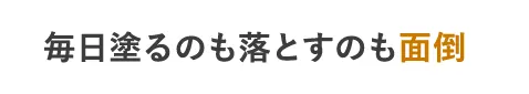 毎日塗るのも落とすのも面倒