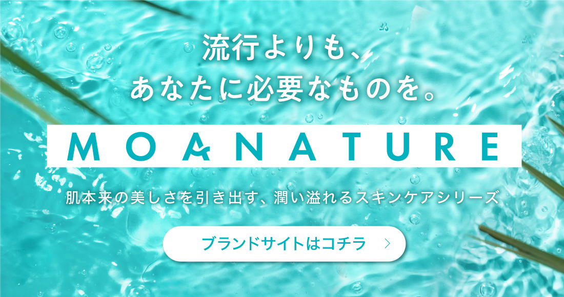 流行よりも、あなたに必要なものを。MOANATURE 肌本来の美しさを引き出す潤い溢れるスキンケアシリーズ